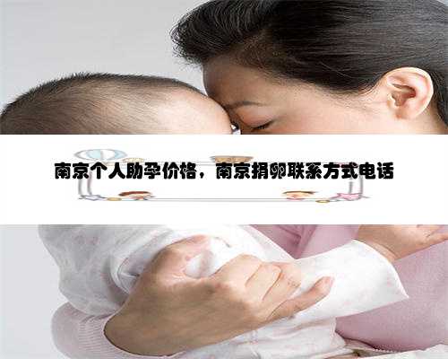 南京个人助孕价格，南京捐卵联系方式电话