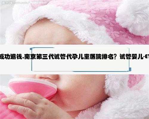 南京代孕不成功退钱,南京第三代试管代孕儿童医院排名？试管婴儿-ET机构列表
