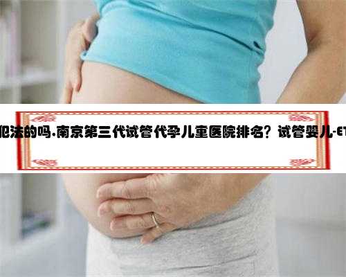 南京代孕是犯法的吗,南京第三代试管代孕儿童医院排名？试管婴儿-ET机构列表