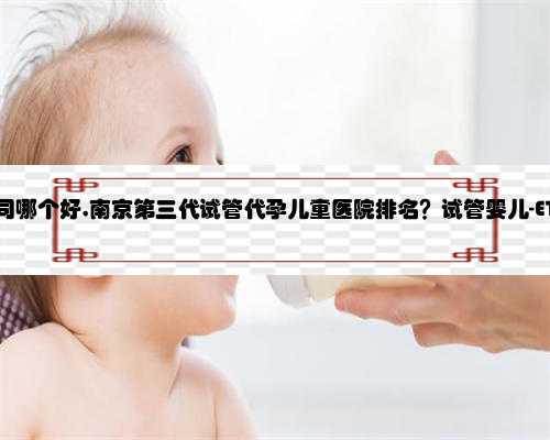 南京代孕公司哪个好,南京第三代试管代孕儿童医院排名？试管婴儿-ET机构列表