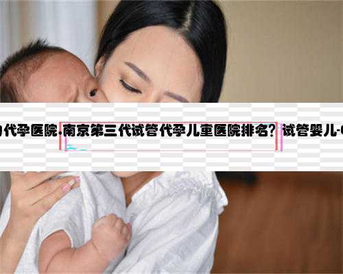 南京最合法的代孕医院,南京第三代试管代孕儿童医院排名？试管婴儿-ET机构列