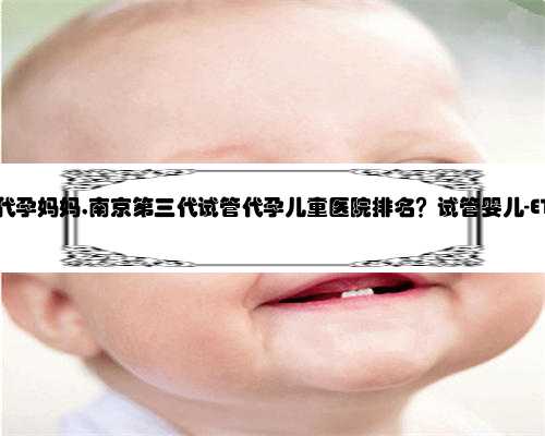 南京最高产代孕妈妈,南京第三代试管代孕儿童医院排名？试管婴儿-ET机构列表