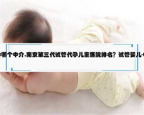 南京想找代孕哪个中介,南京第三代试管代孕儿童医院排名？试管婴儿-ET机构列
