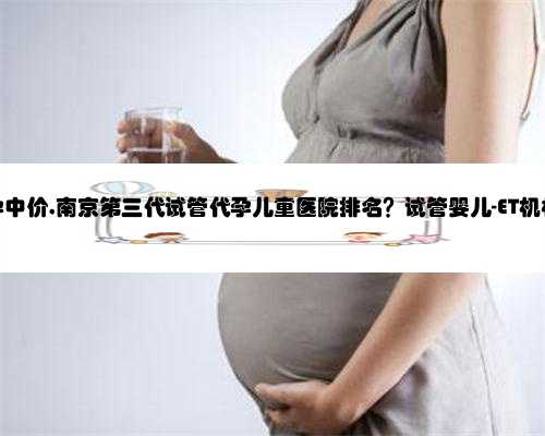 南京代孕中价,南京第三代试管代孕儿童医院排名？试管婴儿-ET机构列表？