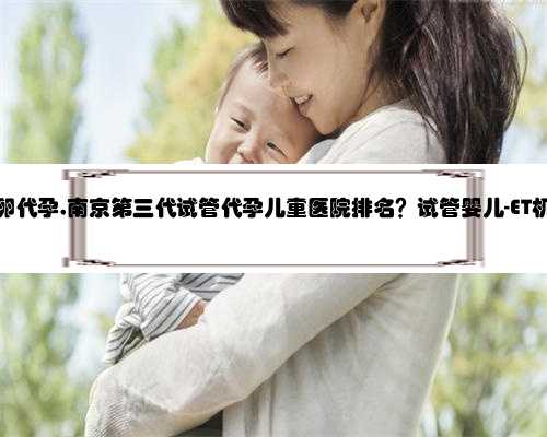 南京有供卵代孕,南京第三代试管代孕儿童医院排名？试管婴儿-ET机构列表？