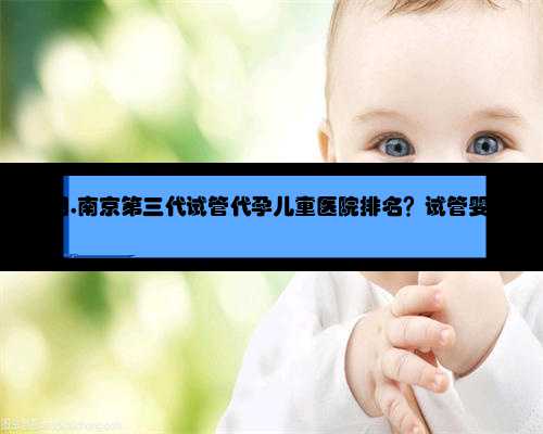 南京代孕能拿费用,南京第三代试管代孕儿童医院排名？试管婴儿-ET机构列表？
