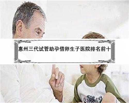 惠州三代试管助孕借卵生子医院排名前十